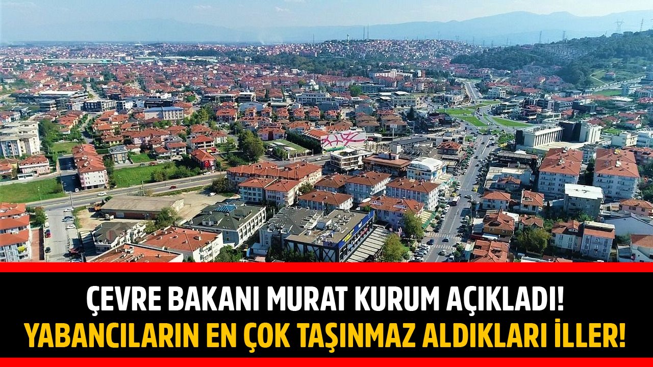 Çevre Bakanı Murat Kurum Yabancıların Türkiye'de En Çok Gayrimenkul Satın Aldığı İlleri Açıkladı