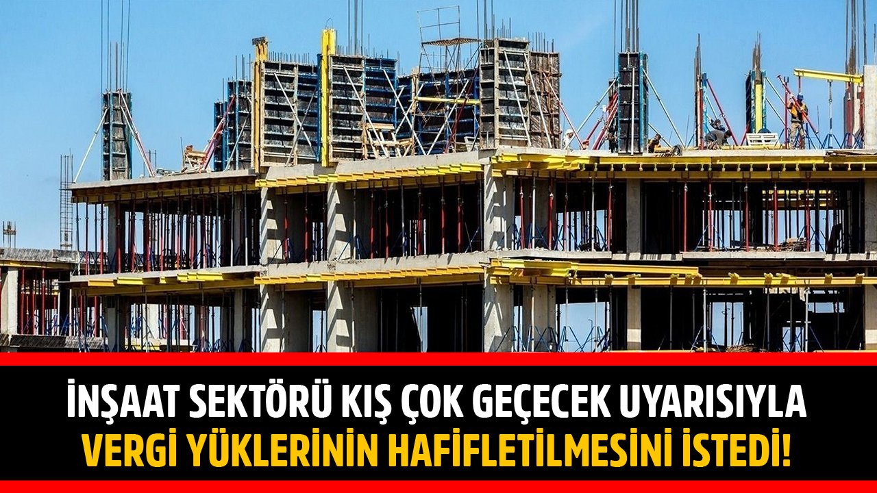 İnşaat Sektörü Kış Çok Sert Geçecek Uyarısıyla Vergi Yüklerinin Hafifletilmesini İstedi!