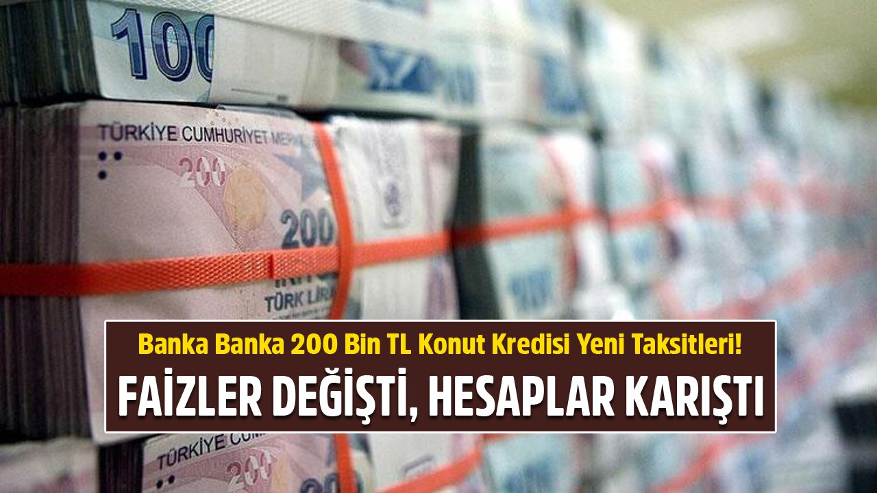 Faizler Değişti, Hesaplar Karıştı! İşte Banka Banka 200 Bin TL Konut Kredisi İçin İstenen Yeni Taksitler