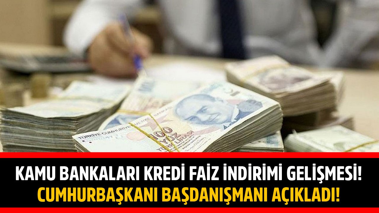 Kamu Bankaları Konut, Taşıt, İhtiyaç Kredi Faiz İndirimi Gelişmesi! Cumhurbaşkanı Başdanışmanı Açıklama Yaptı!