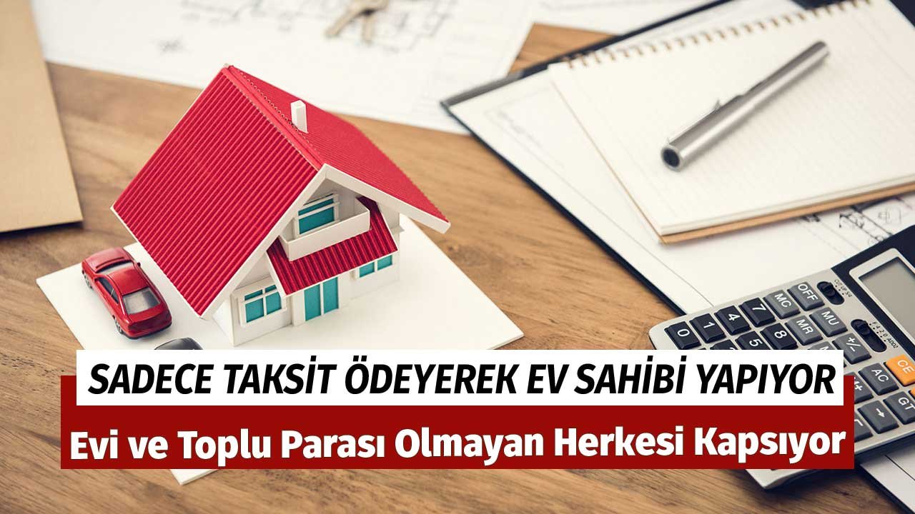 Evi ve Toplu Parası Olmayan Herkesi Kapsıyor! Sadece Taksit Ödeyerek Ev Sahibi Yapıyor