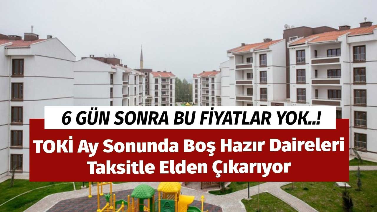 6 Gün Sonra Bu Fiyatlar Yok! TOKİ Ay Sonunda Boş Hazır Daireleri Taksitle Elden Çıkarıyor