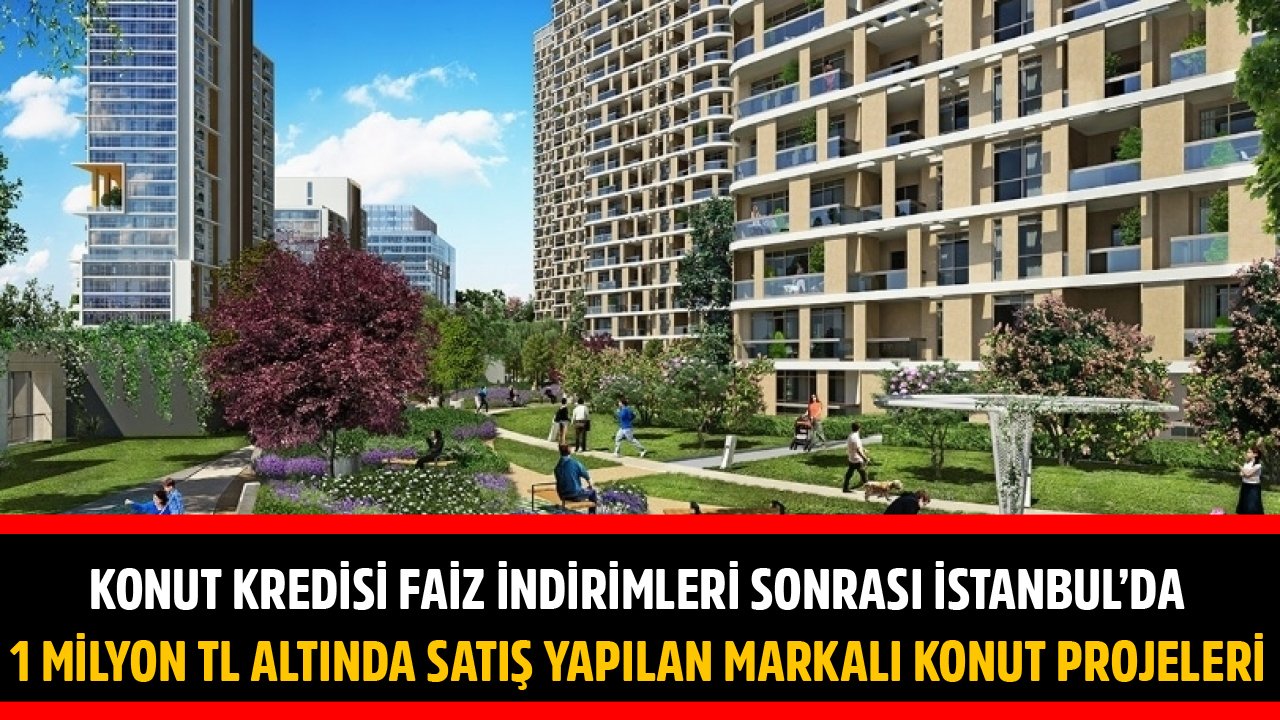 Konut Kredisi Faiz İndirimleri Sonrası İstanbul'da 1 Milyon TL Altında Satış Yapılan Markalı Konut Projeleri