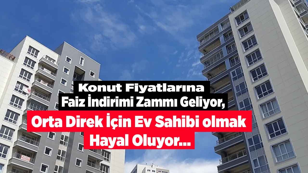 Ev Fiyatlarına Konut Kredisi Faiz İndirimi Zammı Geliyor, Ev Sahibi Olmak Orta Direk İçin Hayal Oluyor!