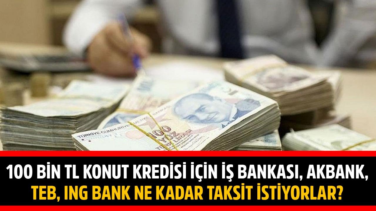 100 Bin TL Konut Kredisi İçin İş Bankası, Akbank, TEB Ve ING Bank Aylık Ne Kadar Taksit İstiyorlar!
