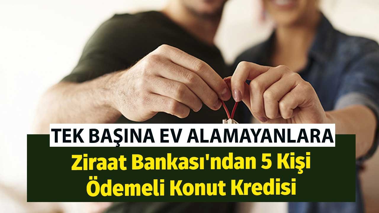 Tek Başına Ev Alamayanlara Ziraat Bankası'ndan 5 Kişi Ödemeli Konut Kredisi