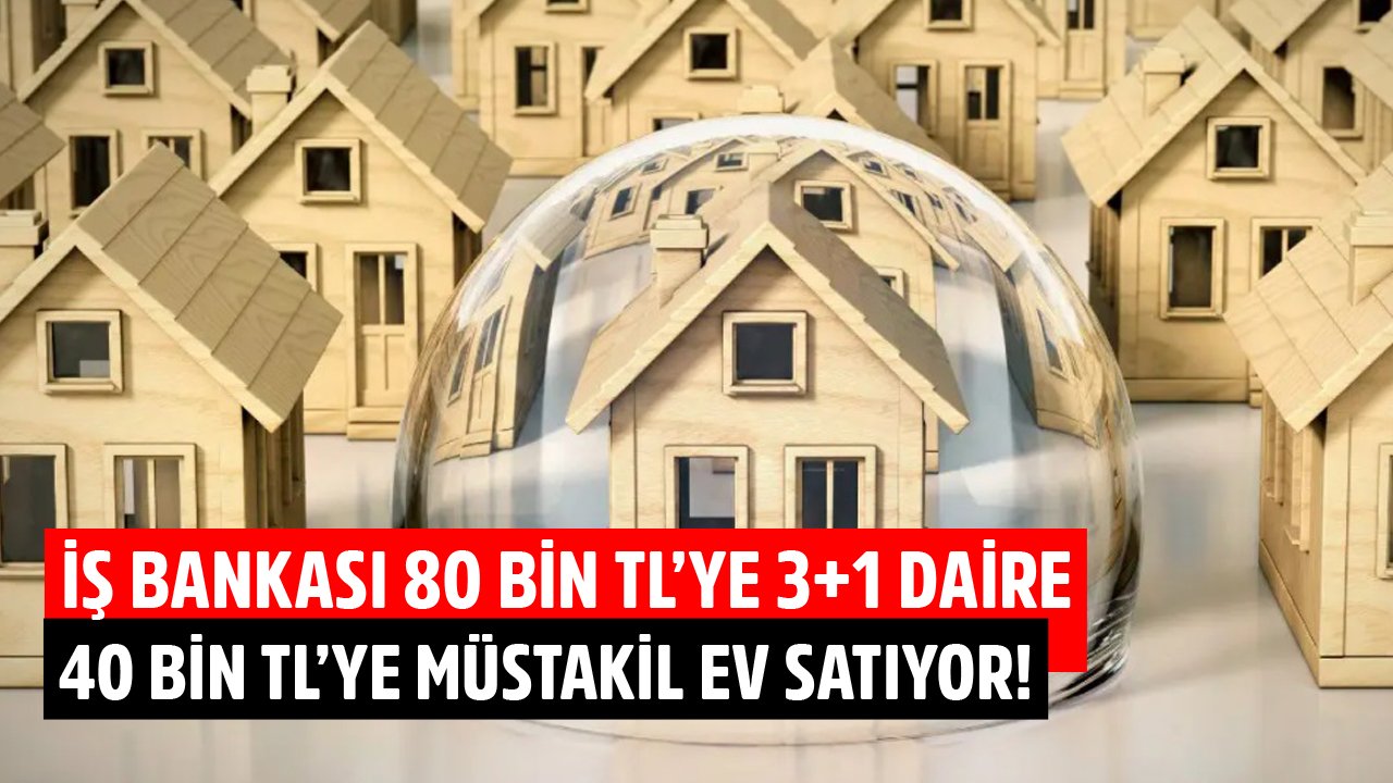 İş Bankası 80 Bin TL'ye 3+1 Daire, 40 Bin TL'ye Müstakil Ev Satıyor!