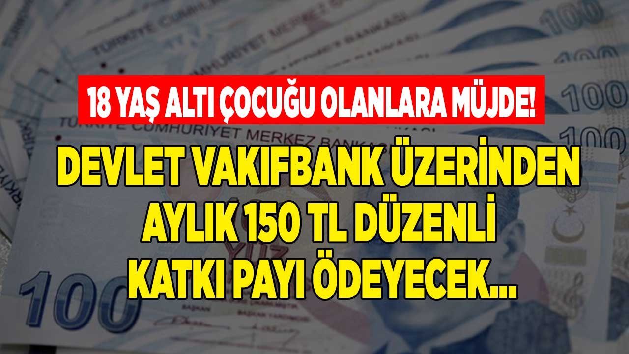 18 Yaş Altı Çocuğu Olanlara Devlet Vakıfbank Üzerinden Aylık 150 TL Katkı Payı Ödeyecek!