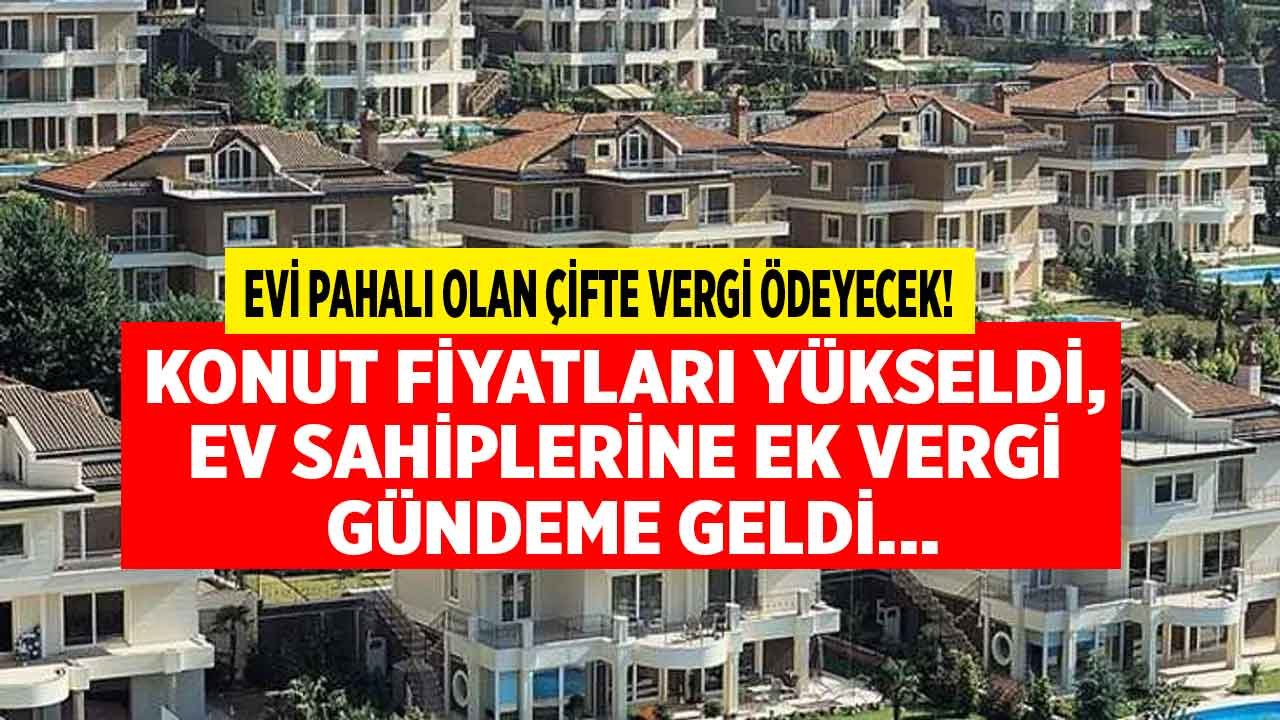 Konut Fiyatları Yükselişe Geçti, Ev Sahipleri İçin Ek Vergi Gündeme Geldi! Evi Pahalı Olan Çifte Vergi Ödeyecek