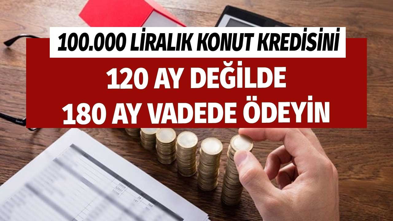 100.000 TL Konut Kredisini 120 Ay Değil 180 Ay Vadede Ödeyin