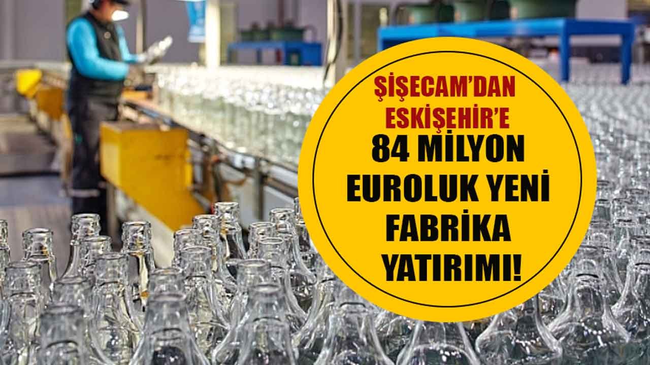 Şişecam Eskişehir Fabrikası İçin 84 Milyon Euroluk Yeni Yatırım Kararı Aldı!