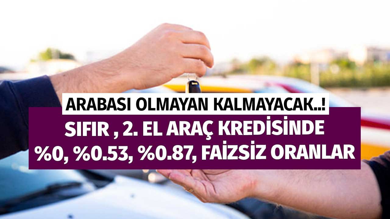 Arabası Olmayan Kalmayacak! Sıfır, 2. El Araç Kredisinde Faizsiz, 0, 0.53, 0.87 Faizli Oranlar