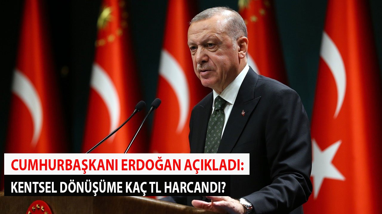 Cumhurbaşkanı Erdoğan Açıkladı: Kentsel Dönüşüme Kaç Para Harcandı?