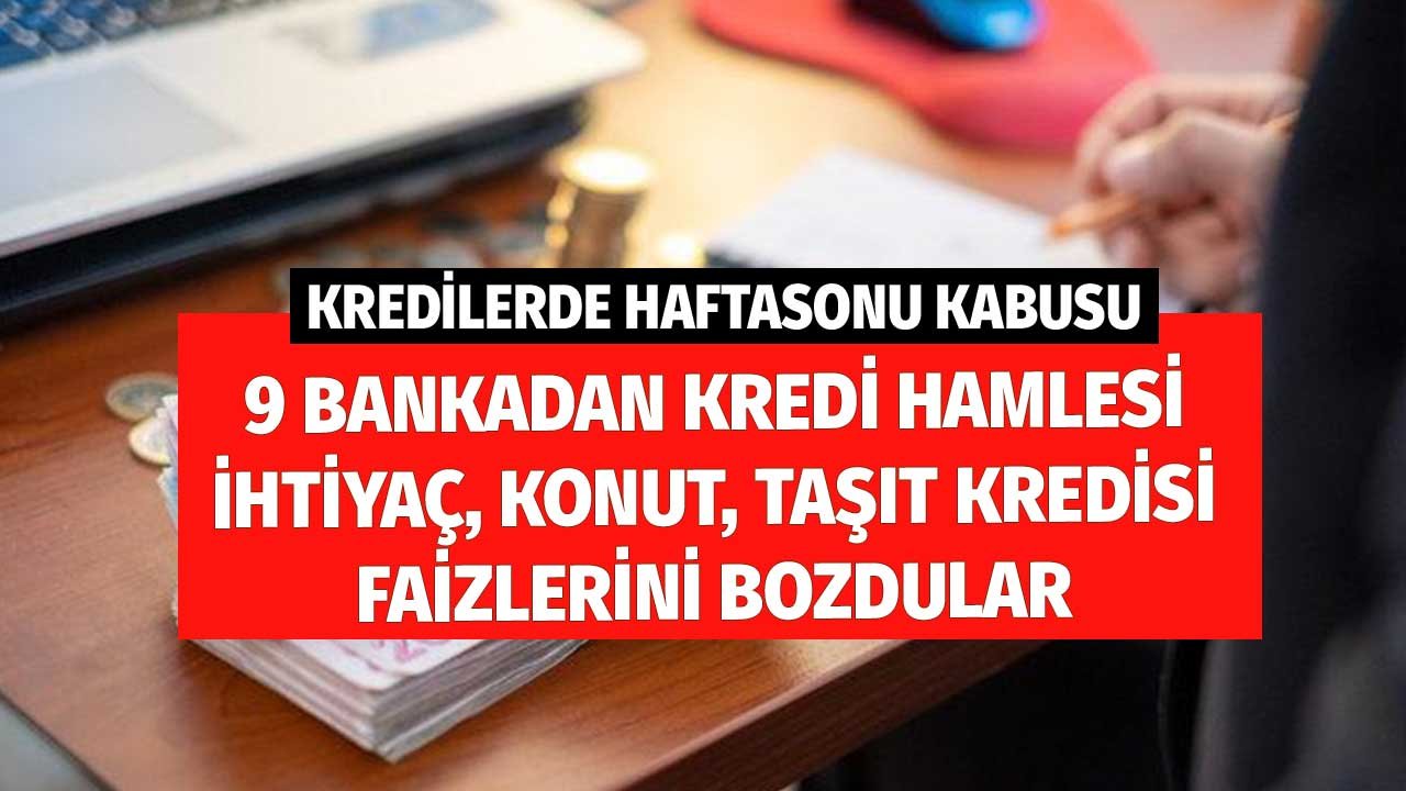 Kredilerde Haftasonu Kabusu! İhtiyaç, Konut, Taşıt Kredisi Faizlerinde 9 Bankadan Hamle! Oranları Bozdular