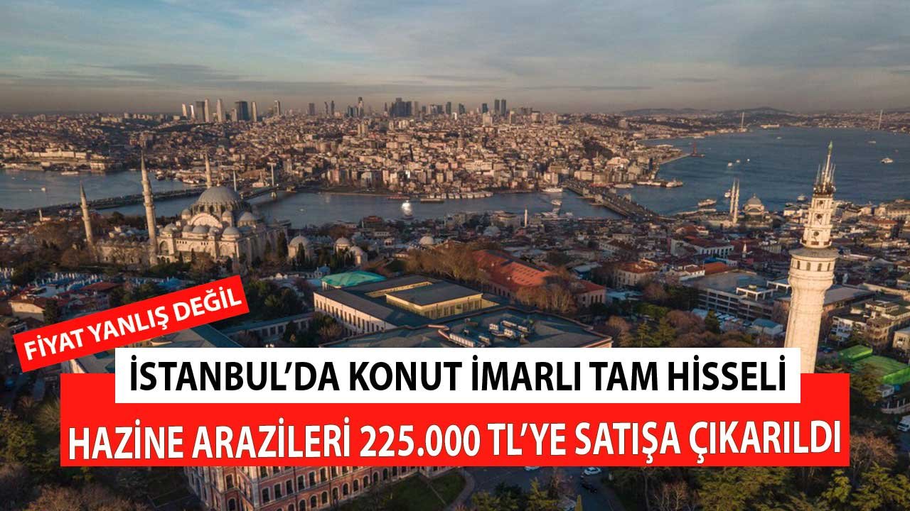 Fiyat Yanlış Değil! İstanbul'da Konut İmarlı Tam Hisseli Hazine Arsaları 225.000 TL'den Satışa Çıkarıldı