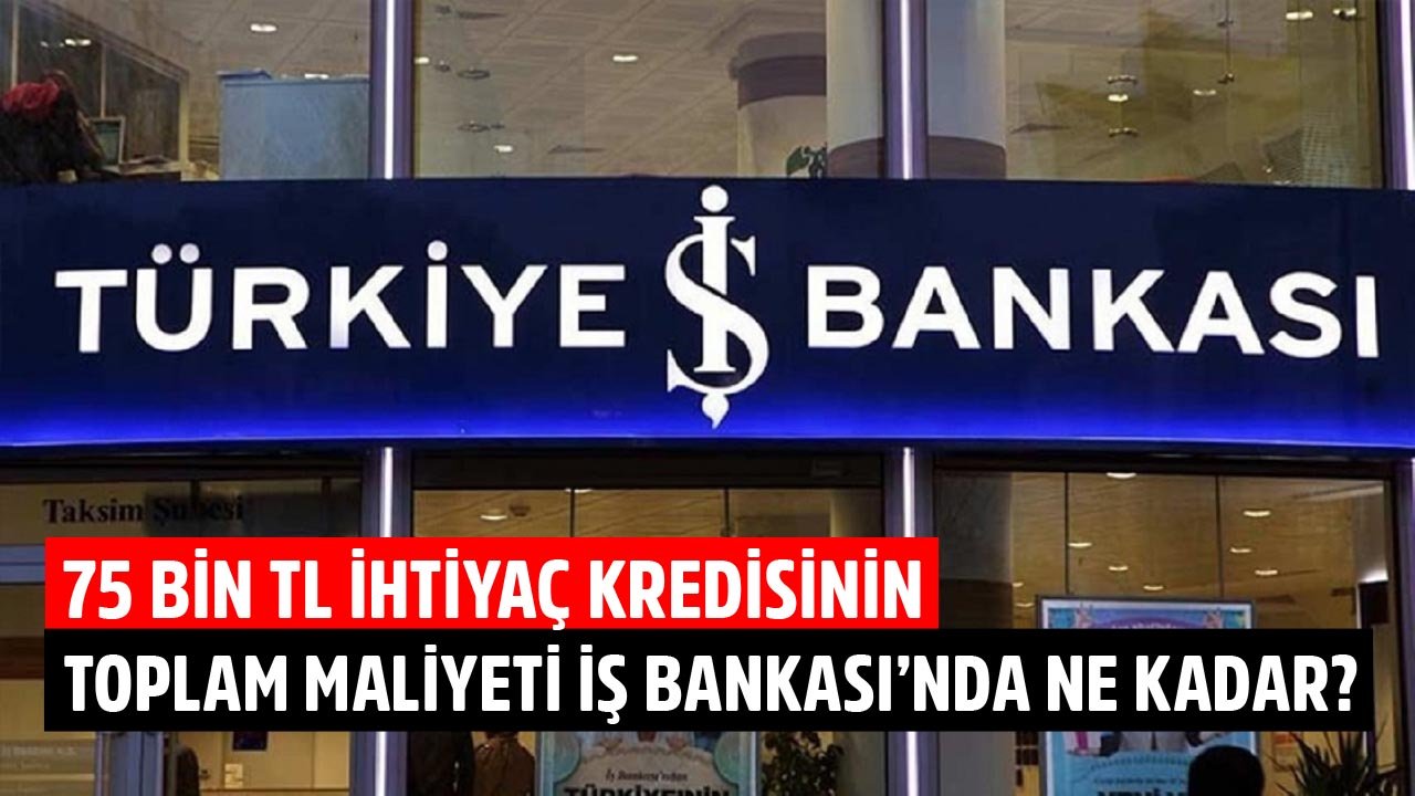 75 Bin TL İhtiyaç Kredisinin İş Bankası'nda Toplam Maliyeti Ne Kadar?