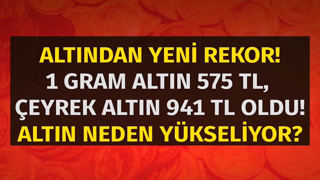 Altın Yine Rekor Kırdı, 1 Gram Altın 575 TL, Çeyreğin Satış Fiyatı 941 TL Oldu! Altın Neden Yükseliyor?