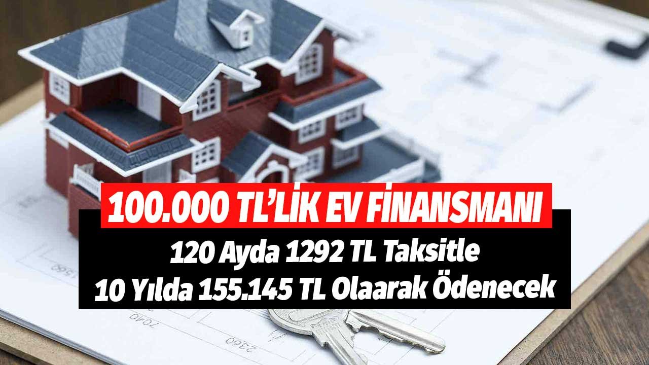 100.000 TL'lik Ev Finansmanı 120 Ayda 1292 TL Taksitle 10 Yılda 155.145 TL Olarak Ödenecek