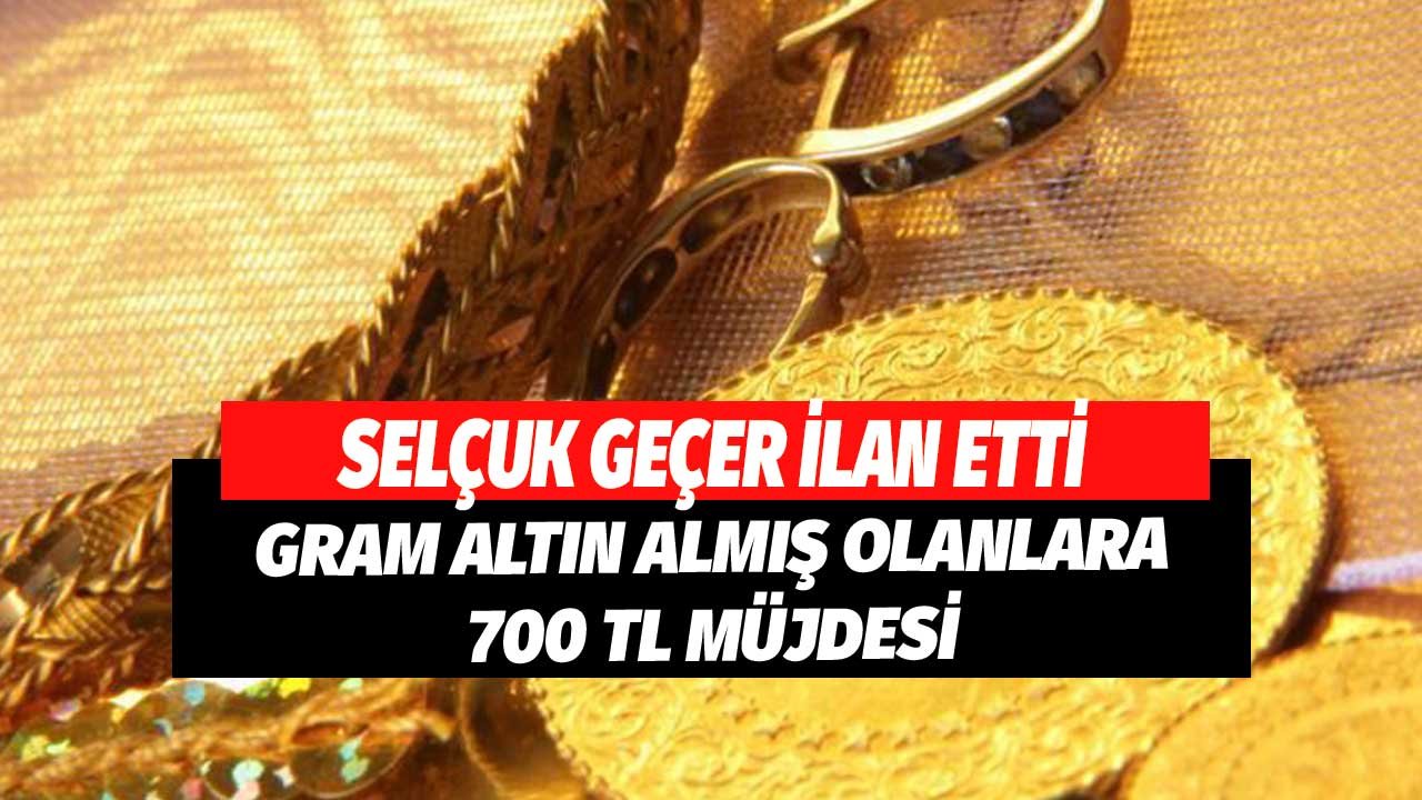 Selçuk Geçer İlan Etti! Gram Altın Almış Olanlara 700 TL Müjdesi
