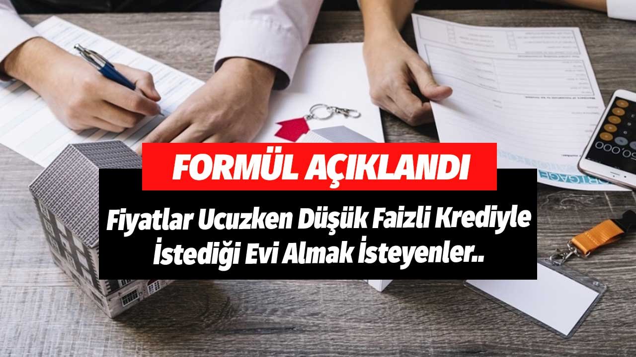 Formül Açıklandı! Fiyatlar Ucuzken Düşük Faizli Krediyle İstediği Evi Almak İsteyenler..