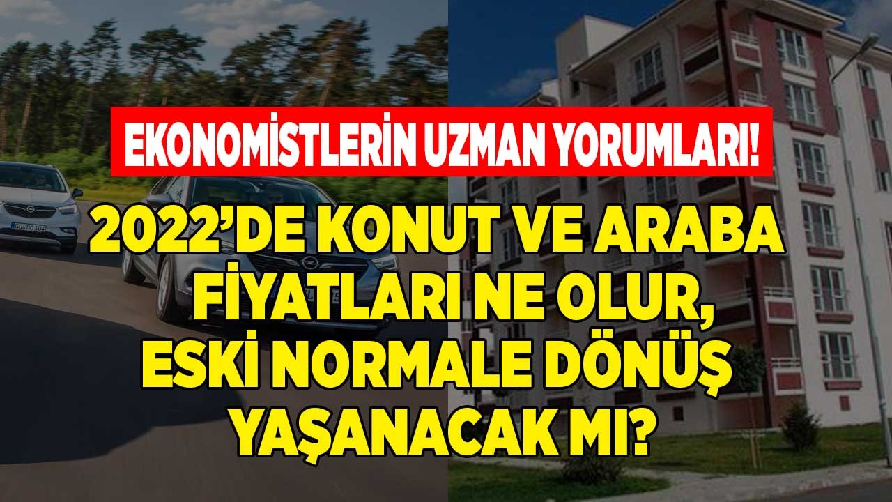 2022'de Konut ve Araba Fiyatları Ne Olur, Eski Normale Dönüş Yaşanır Mı, Fiyatlarda Normalleşme İndirimi Olur Mu?