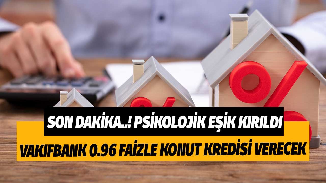 Konut Kredisinde Psikolojik Eşik Kırıldı! Vakıfbank 0.96 Faizle Konut Kredisi Verecek