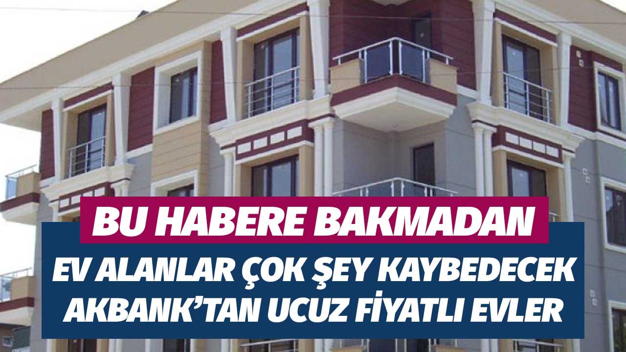 Bu Habere Bakmadan Ev Alacak Olanlar Çok Şey Kaybedecek! Akbank'tan Ucuz Fiyatlı İcralı Ev Satışı