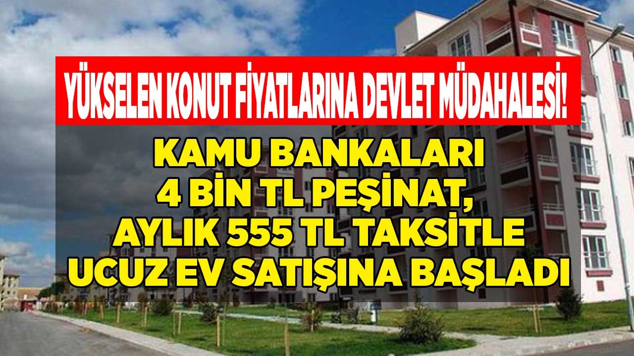 Yükselen Konut Fiyatlarına Devlet Müdahalesi! Kamu Bankaları 4 Bin TL Peşin, 555 Lira Taksitle Ucuz Ev Satıyor