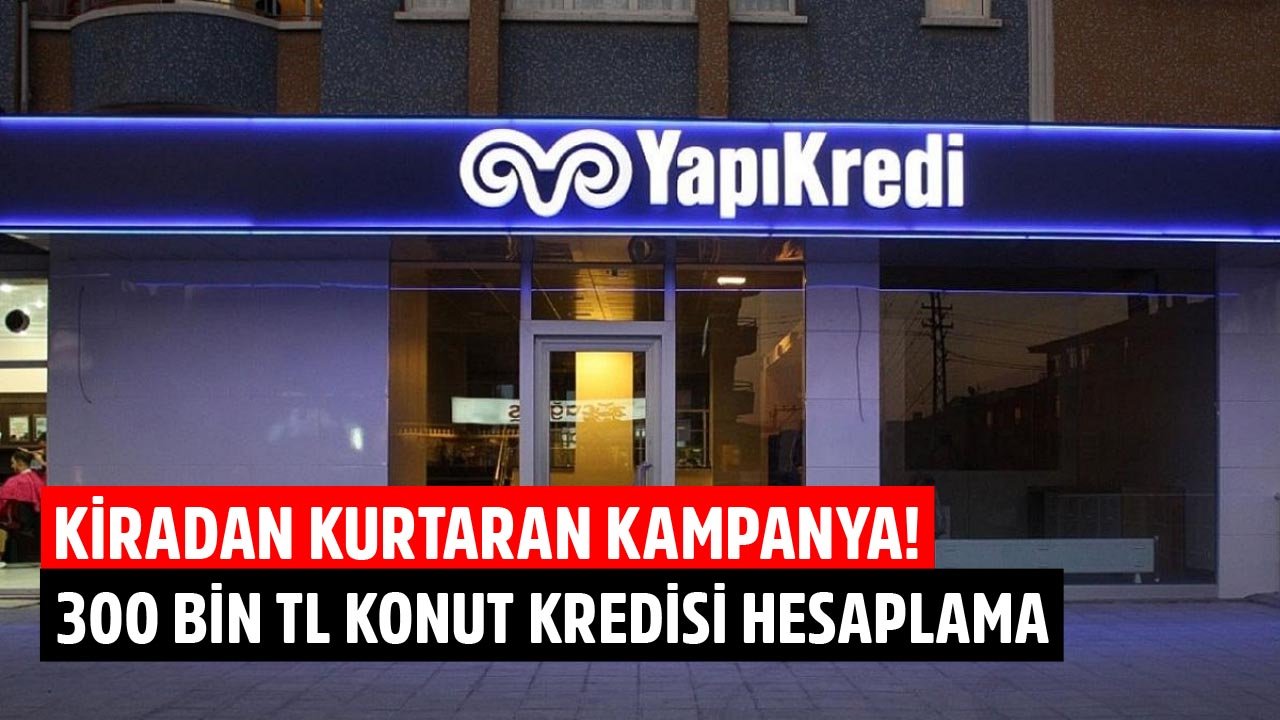 Yapı Kredi Bankası'ndan Kiradan Kurtaran Kampanya! 300 Bin TL Konut Kredisi Taksit Hesaplaması!