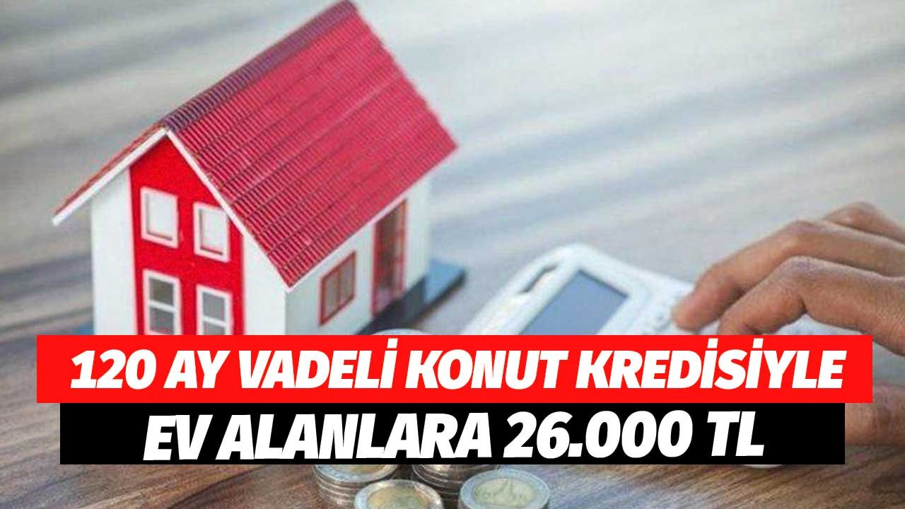 120 Ay Vadeli Konut Kredisiyle Ev Alacaklara 26.000 TL Devlet Bankalarından