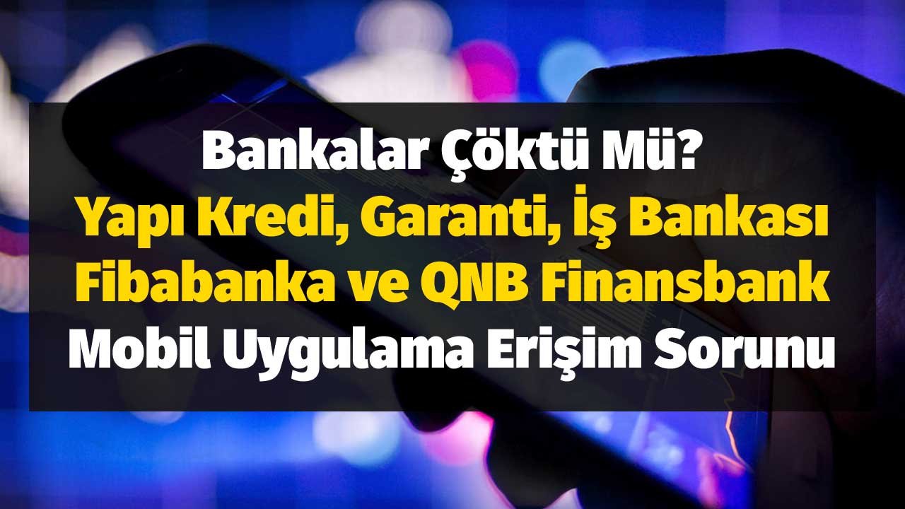 Bankalar Çöktü Mü? Yapı Kredi, Garanti, İş Bankası, Fibabanka ve QNB Finansbank Mobil Uygulama Erişim Sorunu