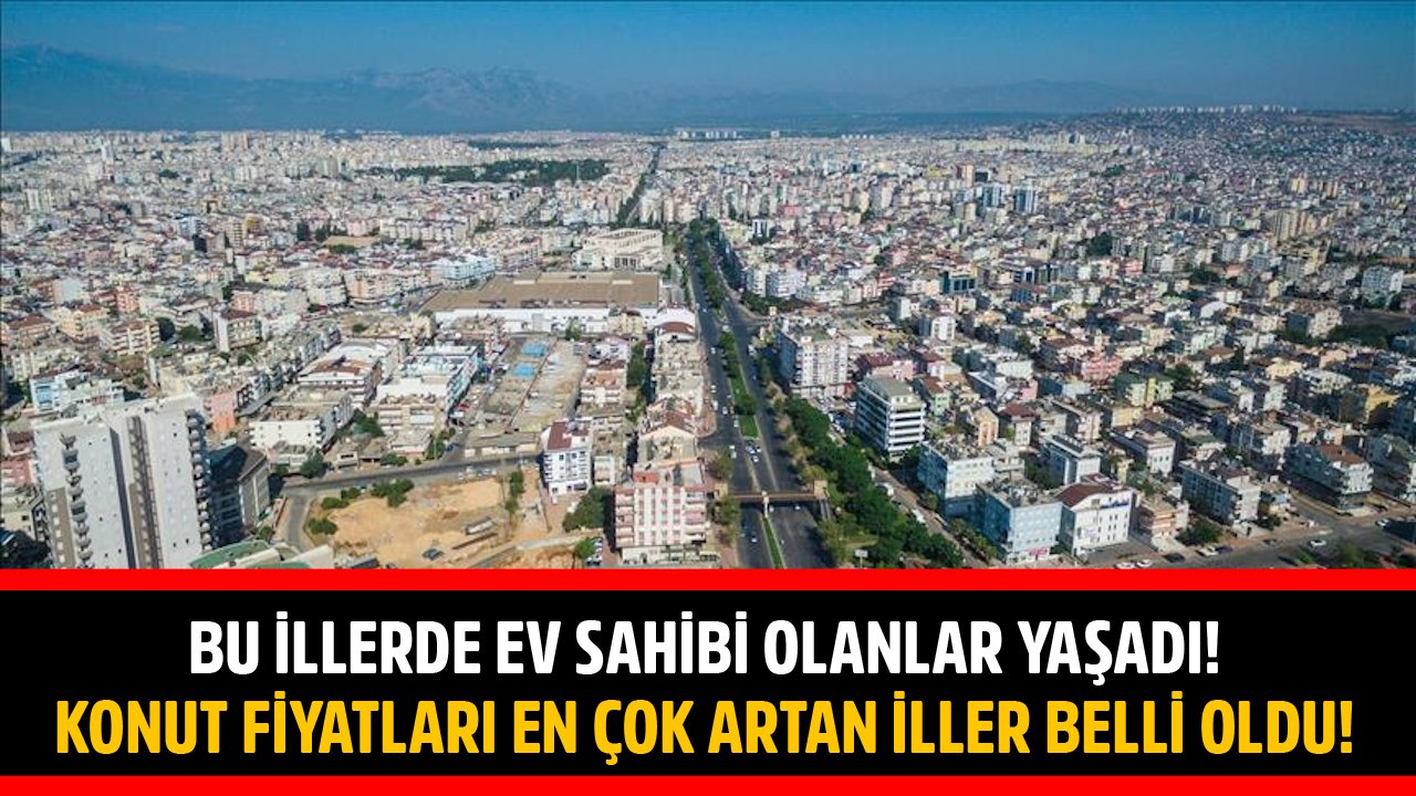 Bu İllerde Konut Sahibi Olanlar Paraya Para Demeyecekler! Konut Fiyatları En Çok Artan İller Belli Oldu!