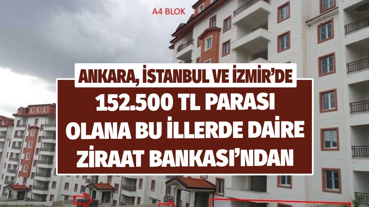 152.500 TL Parası Olana Ankara, İstanbul, İzmir'de Apartman Dairesi! Ziraat Bankası Satıyor