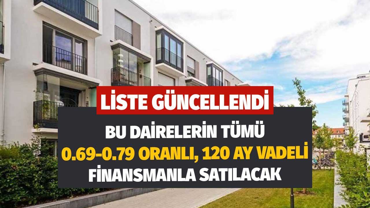 Liste Güncellendi! Bu Dairelerin Tümü 0.69 ve 0.79 Oranlı 120 Ay Vadeli Finansmanla Satılacak