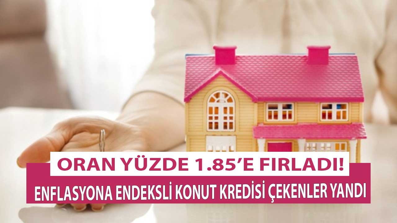 Enflasyona Endeksli Konut Kredisi Çekenler Yandı! Enflasyon Alev Aldı, Kredi Faiz Oranı Yüzde 1.85'e Fırladı