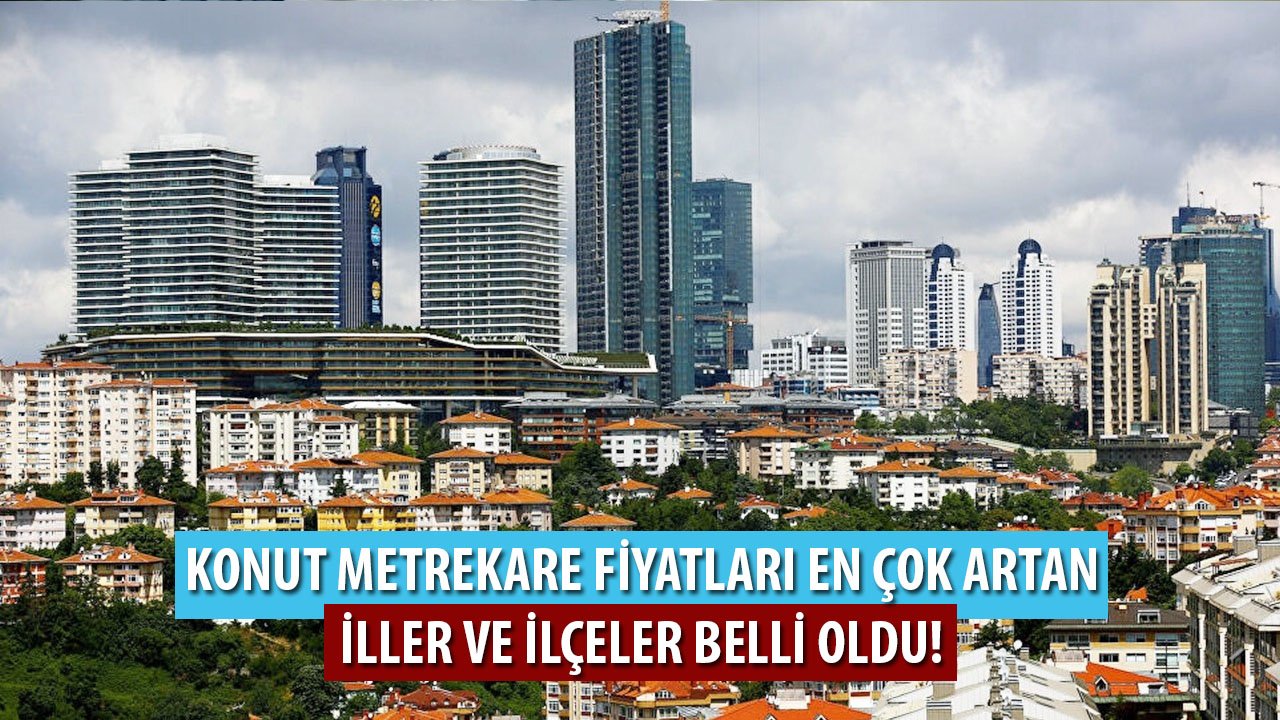 Türkiye'de Konut Metrekare Fiyatlarının En Çok Arttığı İller Ve İlçeler Belli Oldu!