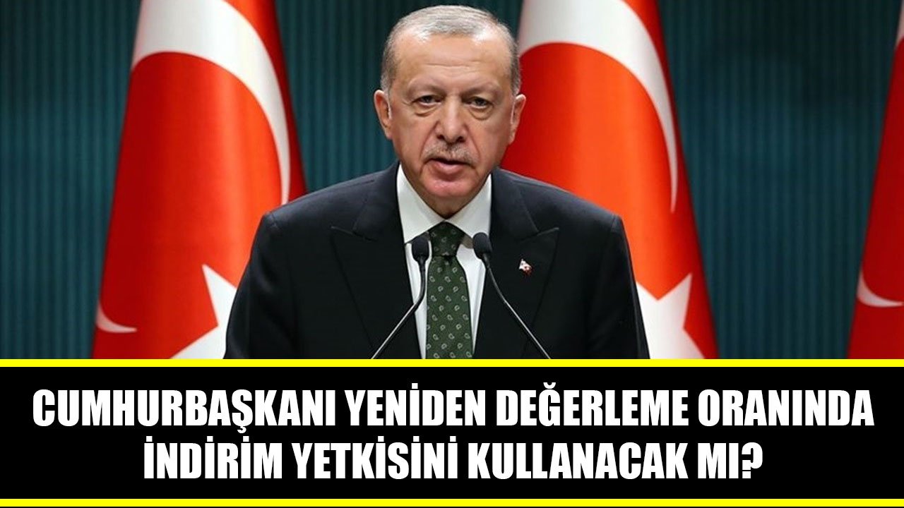 Cumhurbaşkanı Erdoğan Yeniden Değerleme Oranında İndirim Yapma Yetkisini Kullanacak Mı, İndirim Olacak Mı?