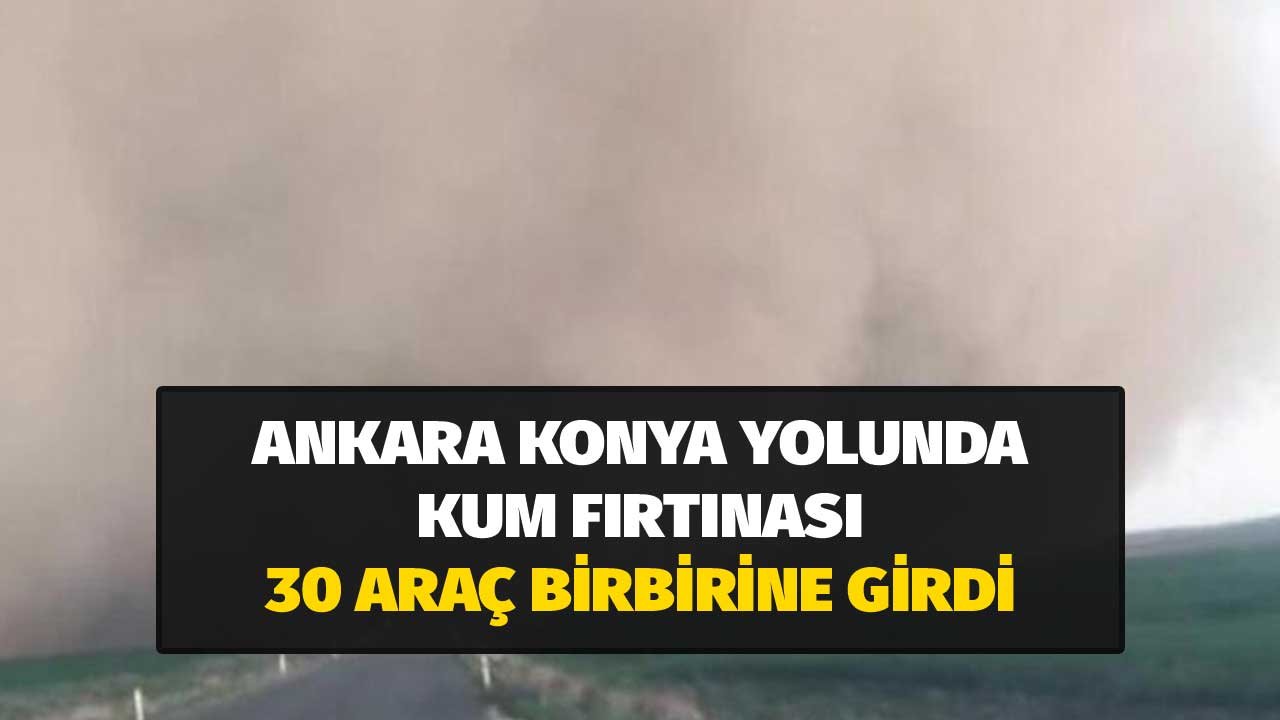 Bir Bu Eksikti! Konya Ankara Karayolunda Kum Fırtınası 30 Araç Birbirine Girdi