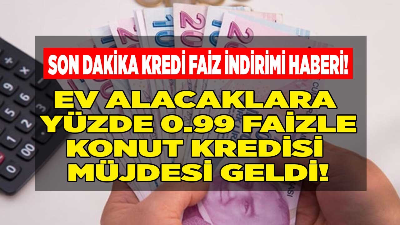 Son Dakika Kredi Faiz İndirimi Haberi: İkinci El Ev Alacaklara Yüzde 0.99 Faiz Oranı İle Konut Kredisi Müjdesi Geldi!