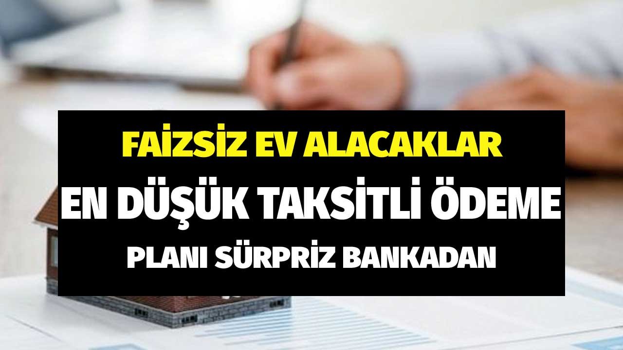 Faizsiz Konut Alacaklar! En Düşük Taksitli Ödeme Planı Sürpriz Bankadan