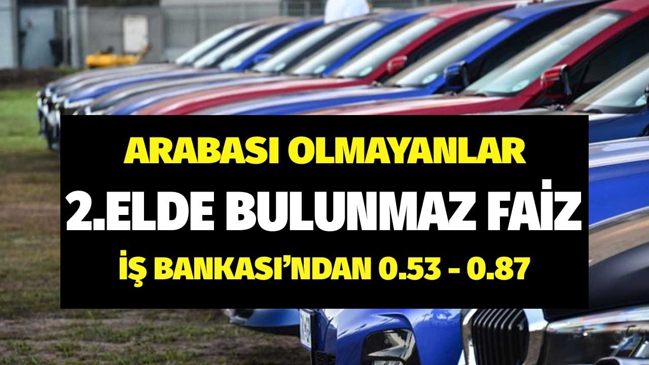 Arabası Olmayanlar! 2. Elde Bulunmaz Faiz İş Bankası'ndan 0.53, 0.87