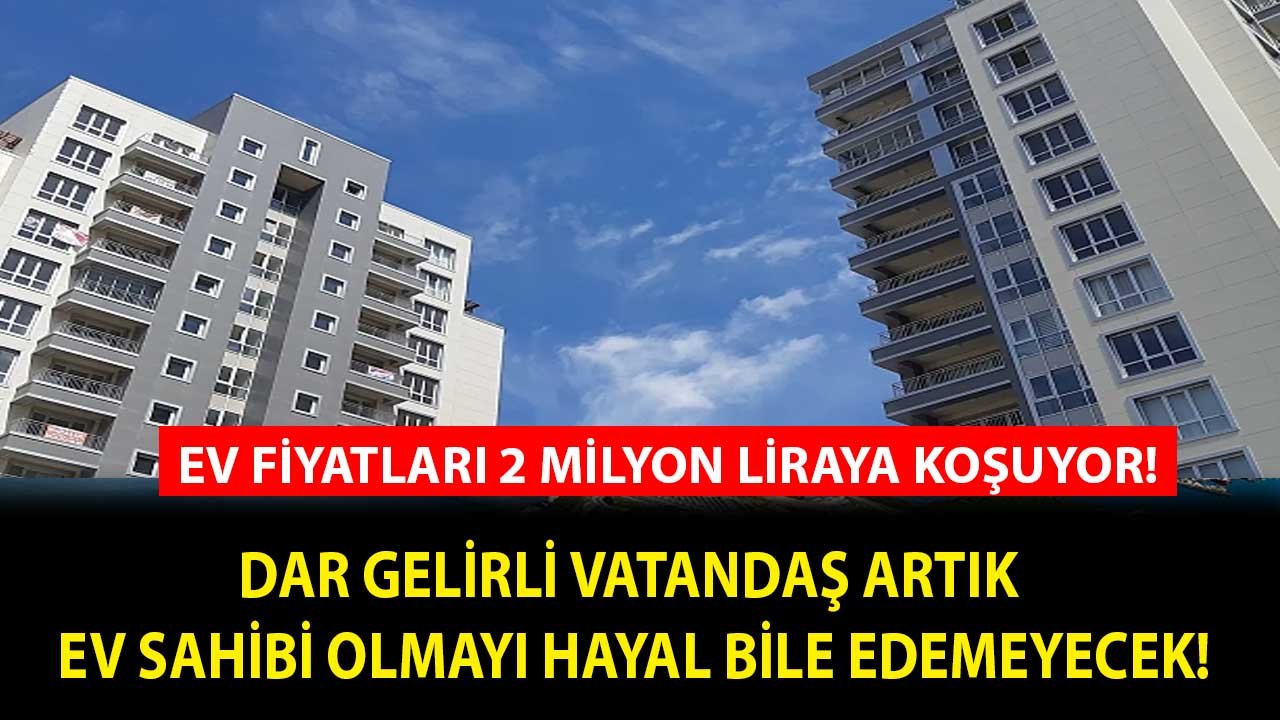 Konut Fiyatları 2 Milyon Liraya Koşuyor! Dar Gelirli Vatandaşlar Artık Ev Sahibi Olmayı Hayal Bile Edemeyecek