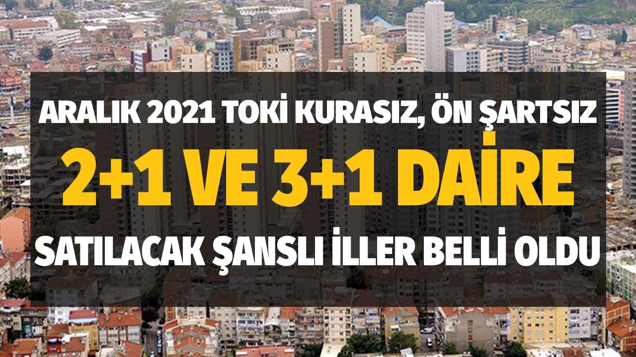 Aralık 2021 TOKİ Kurasız, Ön Şartsız 2+1 ve 3+1 Daire Satışı Yapılan Şanslı İller Açıklandı