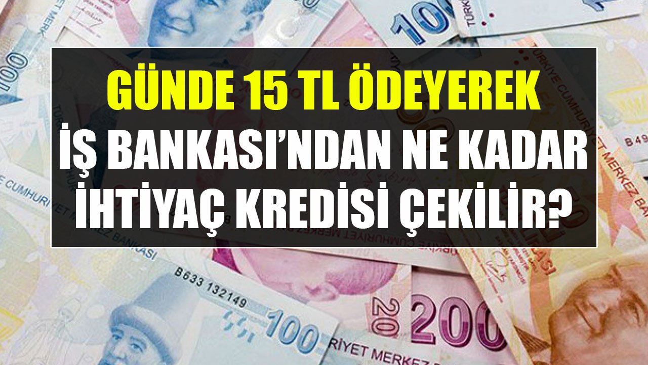 Günde 15 TL Taksit Öderim Diyenlere İş Bankası Ne Kadar İhtiyaç Kredisi Veriyor?