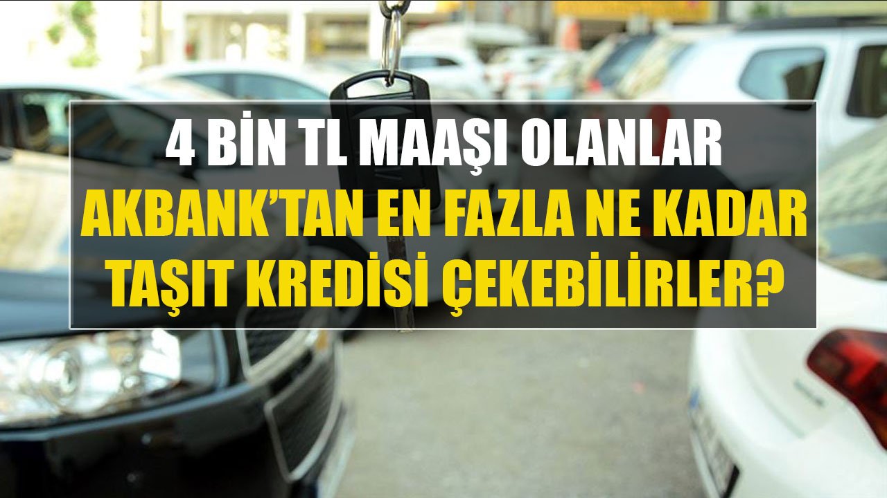 4.000 TL Maaşı Olanlar Akbank'tan En Fazla Ne Kadar Taşıt Kredisi Çekebilirler?