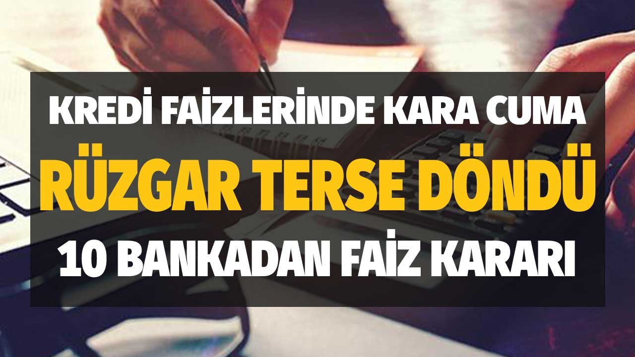 Kredi Faizlerinde Kara Cuma! Rüzgar Tersine Döndü 10 Bankadan Birden Faiz Kararı