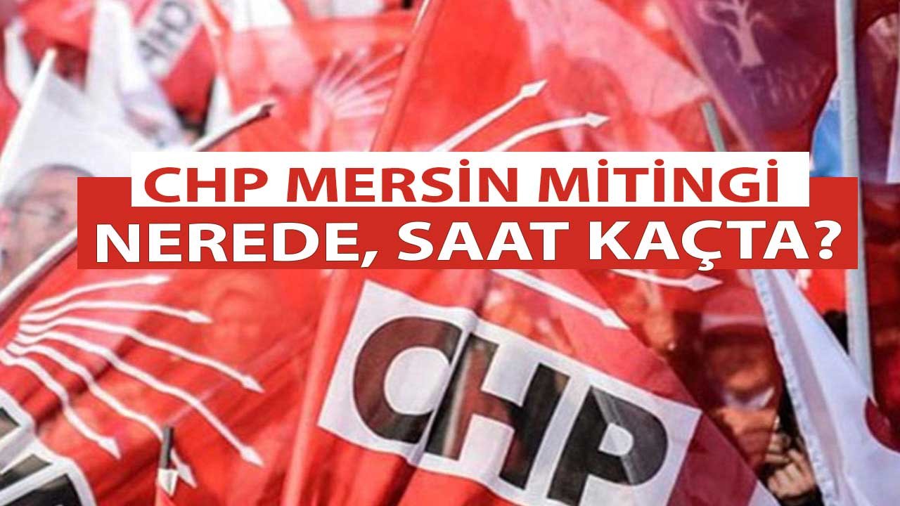 Kemal Kılıçdaroğlu Mersin CHP Mitingi Nerede, Ne Zaman, Saat Kaçta?