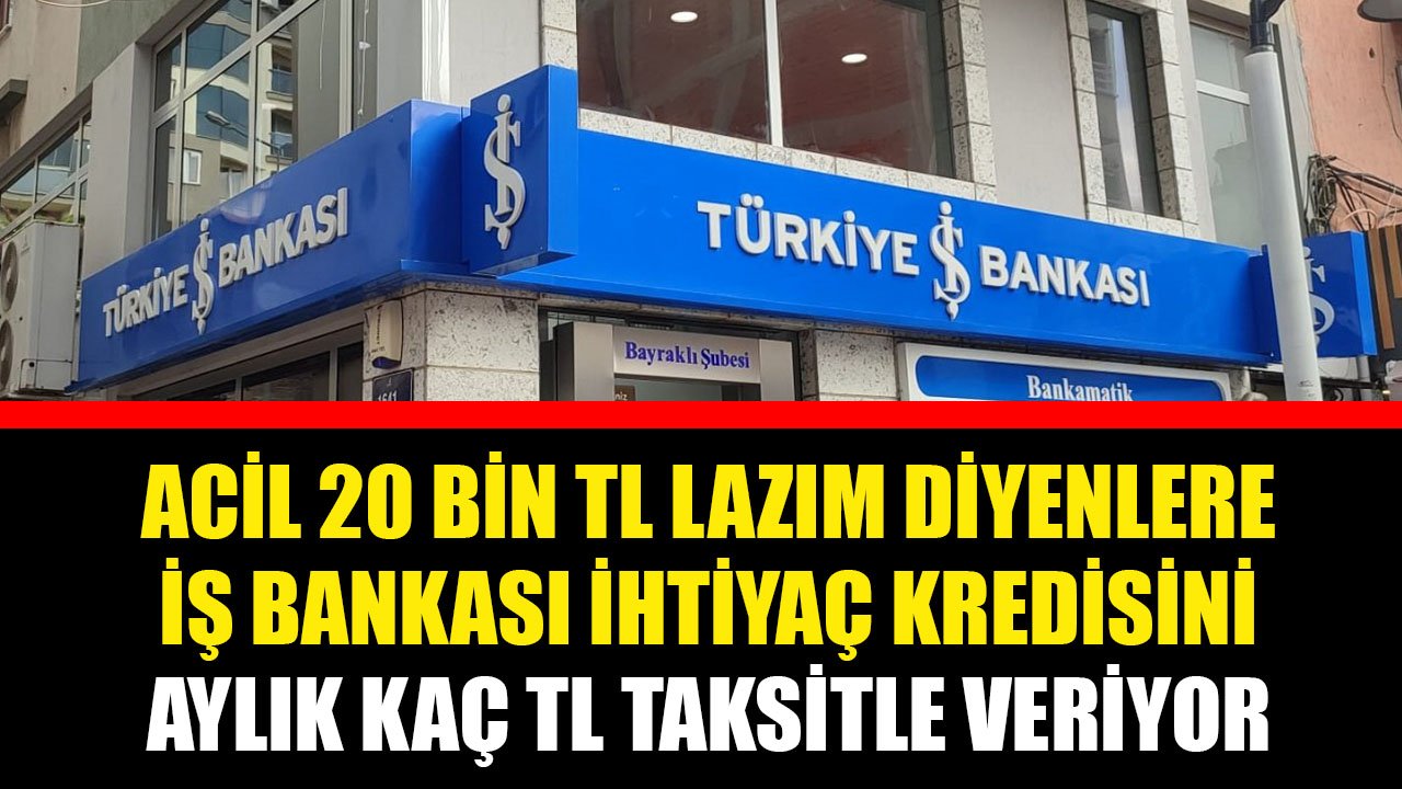 Acil 20 Bin TL Lazım Diyenlere İş Bankası İhtiyaç Kredisini Aylık Kaç TL Taksitle Veriyor?