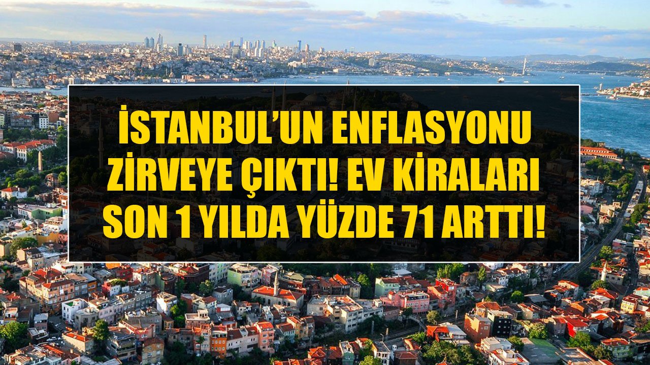 İstanbul'un Enflasyonu Zirve Yaptı, Ev Kiraları Son 1  Yılda Yüzde 71 Arttı!