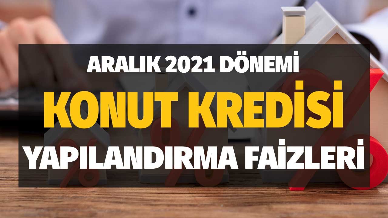 Aralık 2021 Konut Kredisi Yapılandırma Faizleri! Kamu ve Özel Bankaların Yılsonu Oranları